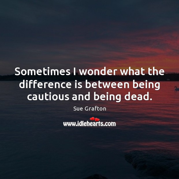 Sometimes I wonder what the difference is between being cautious and being dead. Sue Grafton Picture Quote