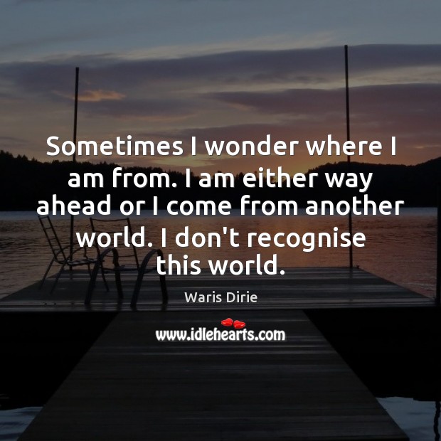 Sometimes I wonder where I am from. I am either way ahead Waris Dirie Picture Quote