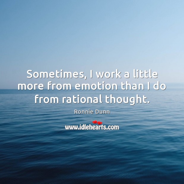 Sometimes, I work a little more from emotion than I do from rational thought. Ronnie Dunn Picture Quote