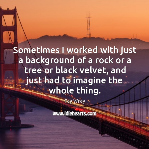 Sometimes I worked with just a background of a rock or a tree or black velvet, and just had to imagine the whole thing. Fay Wray Picture Quote