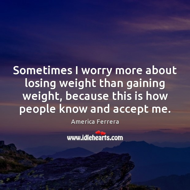 Sometimes I worry more about losing weight than gaining weight, because this America Ferrera Picture Quote