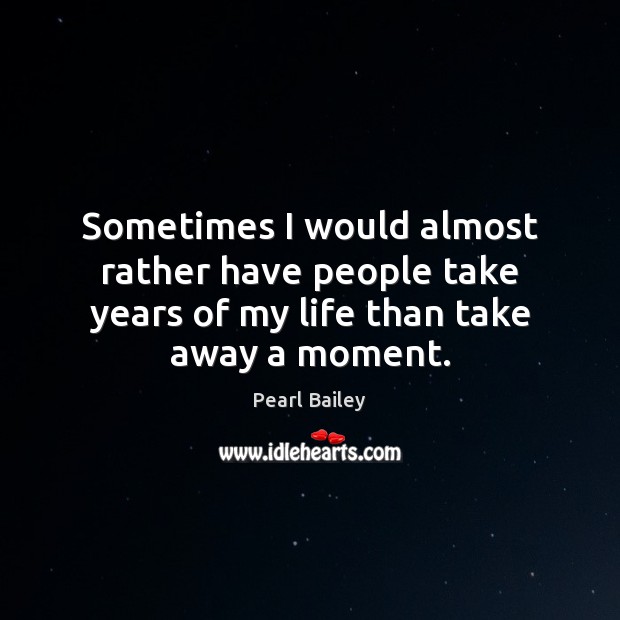 Sometimes I would almost rather have people take years of my life than take away a moment. Pearl Bailey Picture Quote