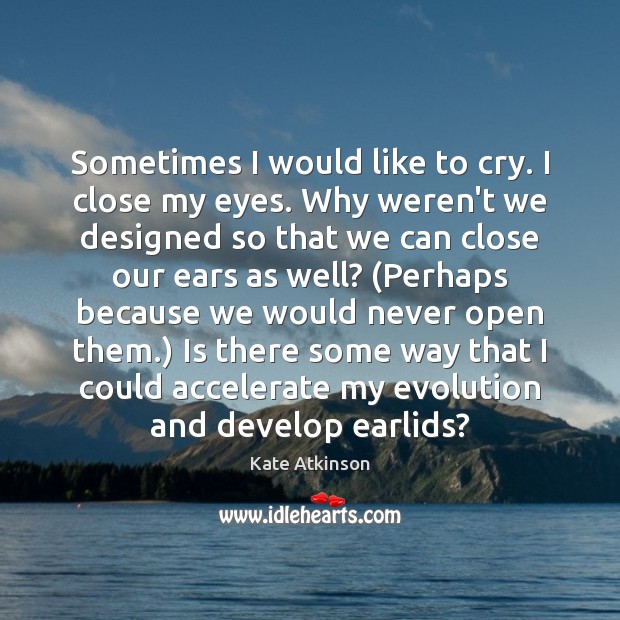 Sometimes I would like to cry. I close my eyes. Why weren’t Kate Atkinson Picture Quote