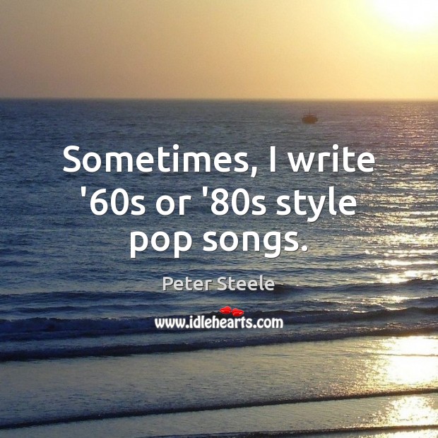 Sometimes, I write ’60s or ’80s style pop songs. Peter Steele Picture Quote