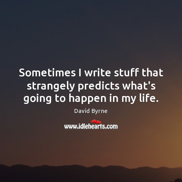 Sometimes I write stuff that strangely predicts what’s going to happen in my life. David Byrne Picture Quote
