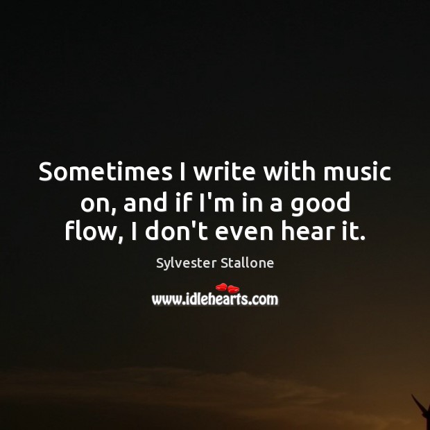 Sometimes I write with music on, and if I’m in a good flow, I don’t even hear it. Sylvester Stallone Picture Quote
