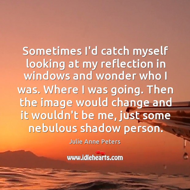 Sometimes I’d catch myself looking at my reflection in windows and wonder Julie Anne Peters Picture Quote