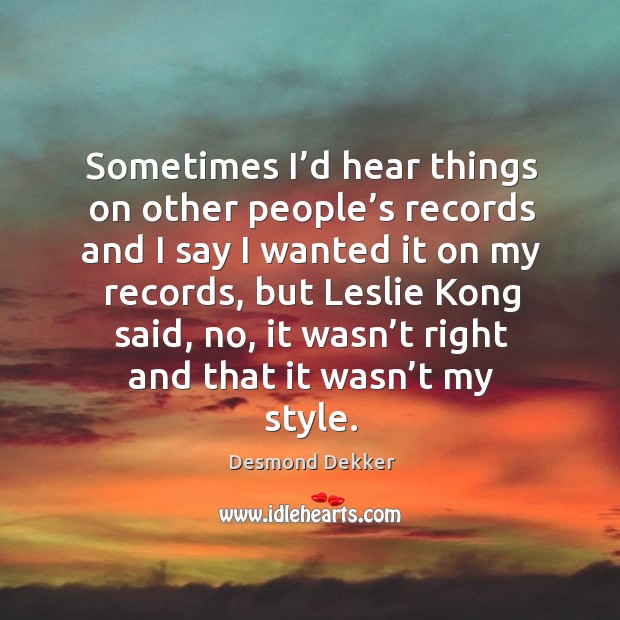 Sometimes I’d hear things on other people’s records and I say I wanted it on my records Desmond Dekker Picture Quote