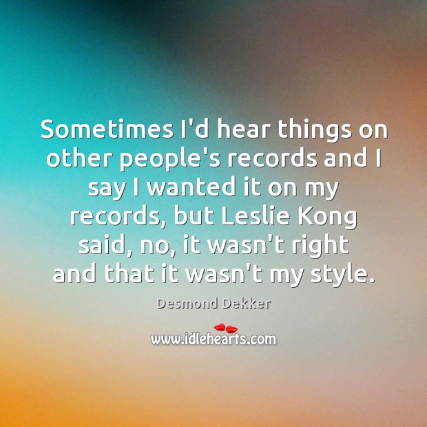 Sometimes I’d hear things on other people’s records and I say I Desmond Dekker Picture Quote