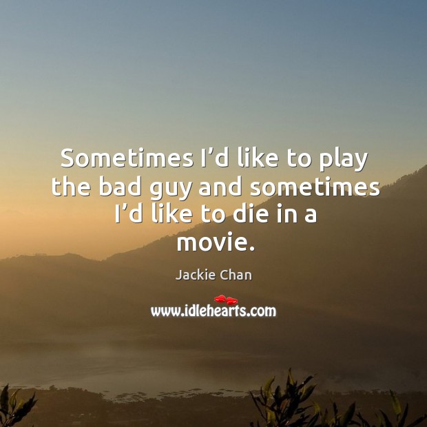 Sometimes I’d like to play the bad guy and sometimes I’d like to die in a movie. Jackie Chan Picture Quote