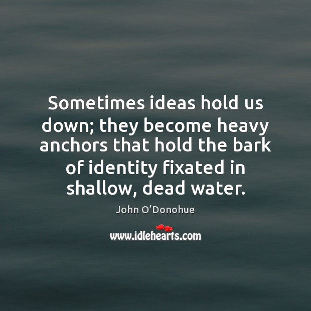 Sometimes ideas hold us down; they become heavy anchors that hold the John O’Donohue Picture Quote