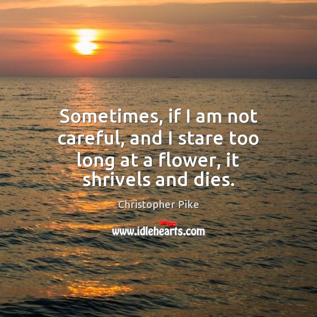 Sometimes, if I am not careful, and I stare too long at a flower, it shrivels and dies. Flowers Quotes Image
