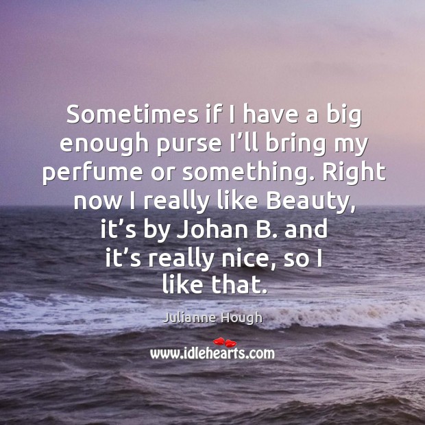 Sometimes if I have a big enough purse I’ll bring my perfume or something. Right now I really like beauty Julianne Hough Picture Quote