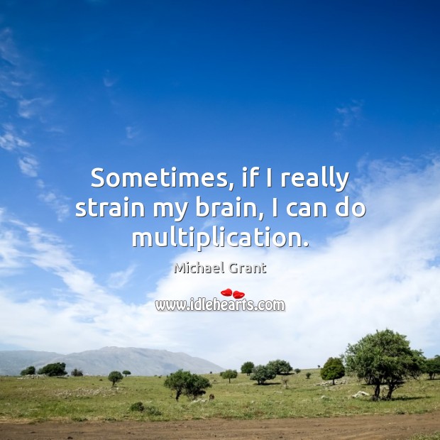 Sometimes, if I really strain my brain, I can do multiplication. Michael Grant Picture Quote