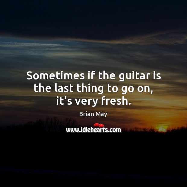 Sometimes if the guitar is the last thing to go on, it’s very fresh. Brian May Picture Quote