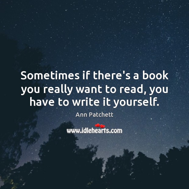 Sometimes if there’s a book you really want to read, you have to write it yourself. Ann Patchett Picture Quote