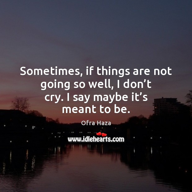 Sometimes, if things are not going so well, I don’t cry. I say maybe it’s meant to be. Image