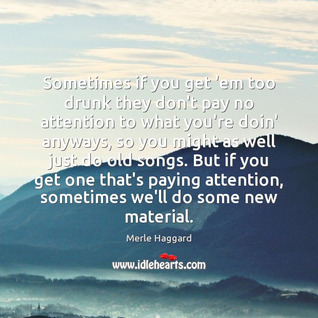 Sometimes if you get ’em too drunk they don’t pay no attention Merle Haggard Picture Quote