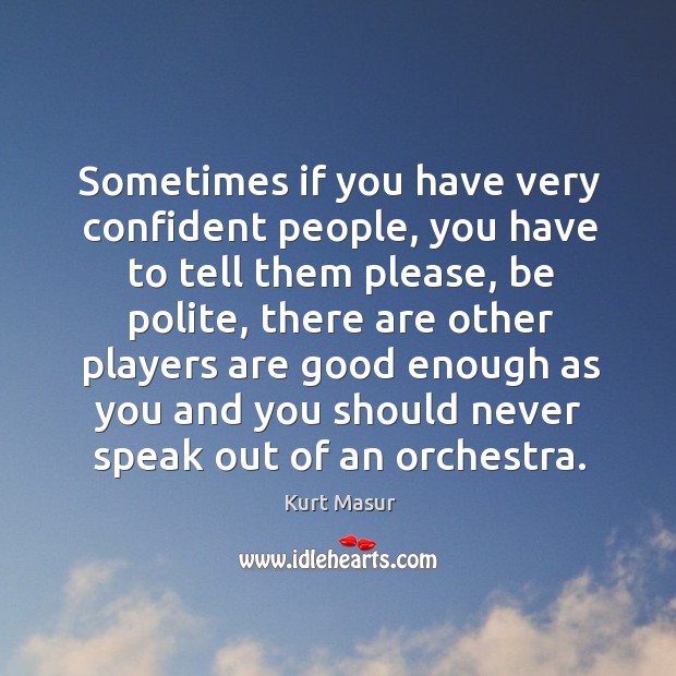 Sometimes if you have very confident people, you have to tell them please, be polite Kurt Masur Picture Quote