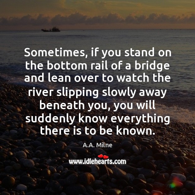 Sometimes, if you stand on the bottom rail of a bridge and A.A. Milne Picture Quote