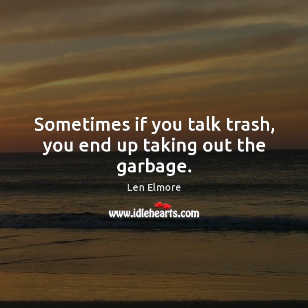 Sometimes if you talk trash, you end up taking out the garbage. Len Elmore Picture Quote