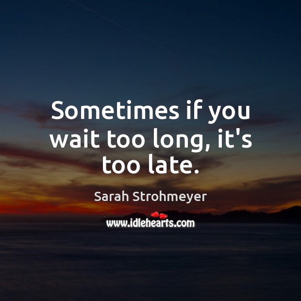Sometimes if you wait too long, it’s too late. Sarah Strohmeyer Picture Quote