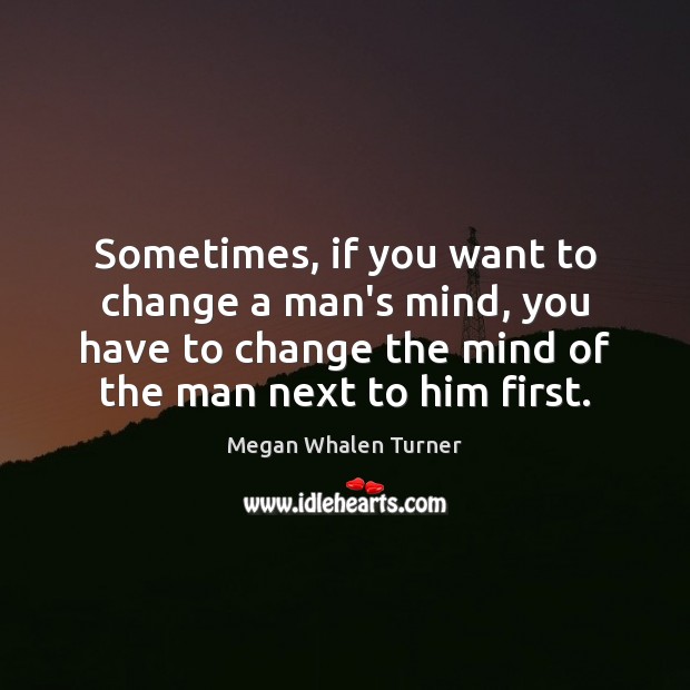 Sometimes, if you want to change a man’s mind, you have to Megan Whalen Turner Picture Quote