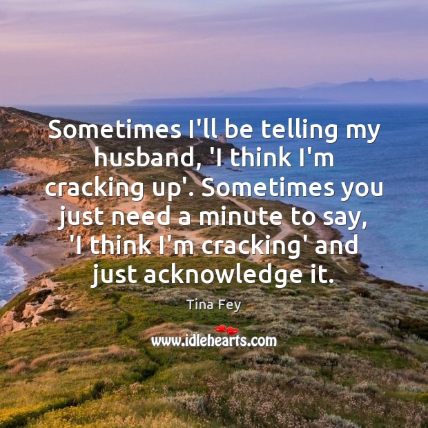 Sometimes I’ll be telling my husband, ‘I think I’m cracking up’. Sometimes Tina Fey Picture Quote