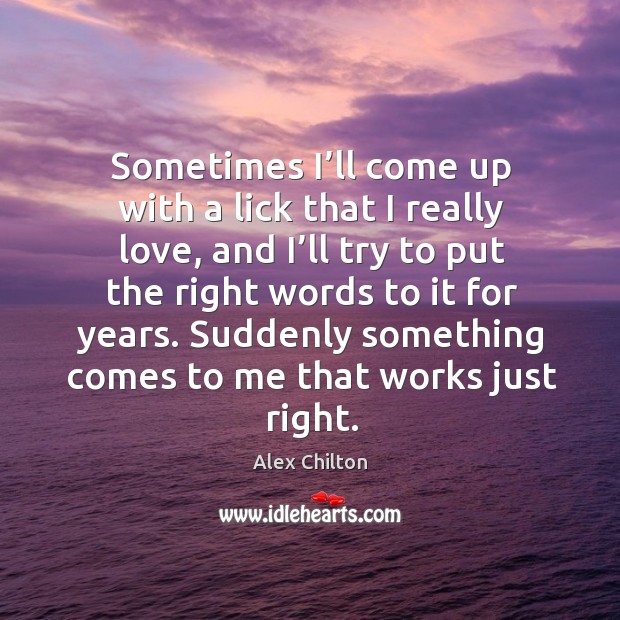 Sometimes I’ll come up with a lick that I really love, and I’ll try to put the right words to it for years. Alex Chilton Picture Quote