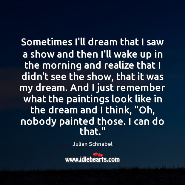 Sometimes I’ll dream that I saw a show and then I’ll wake Julian Schnabel Picture Quote
