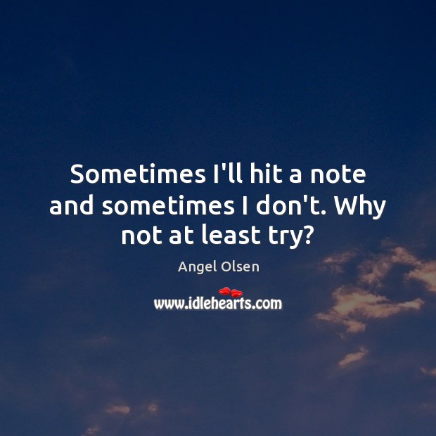 Sometimes I’ll hit a note and sometimes I don’t. Why not at least try? Angel Olsen Picture Quote