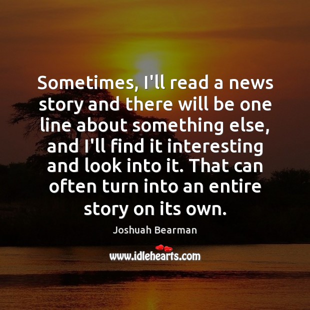 Sometimes, I’ll read a news story and there will be one line Joshuah Bearman Picture Quote