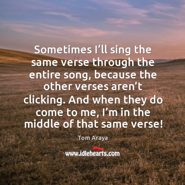 Sometimes I’ll sing the same verse through the entire song, because the other verses aren’t clicking. Image