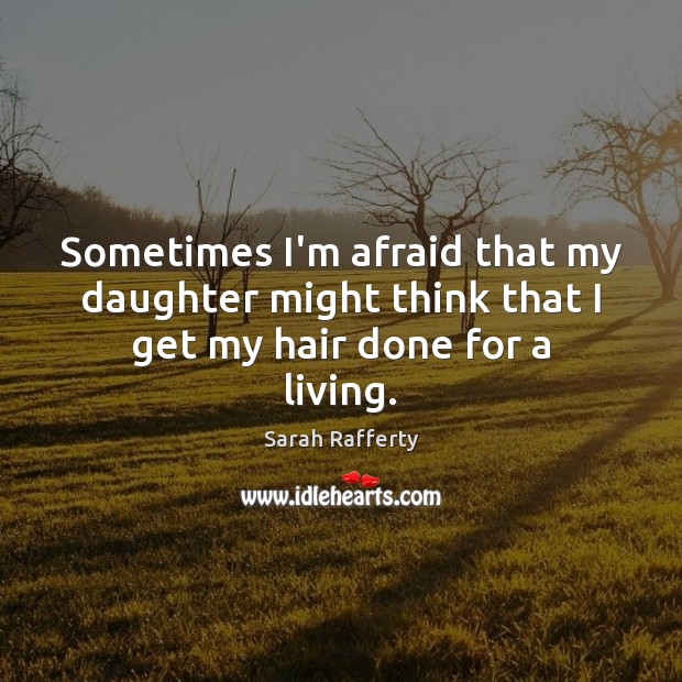 Sometimes I’m afraid that my daughter might think that I get my hair done for a living. Sarah Rafferty Picture Quote