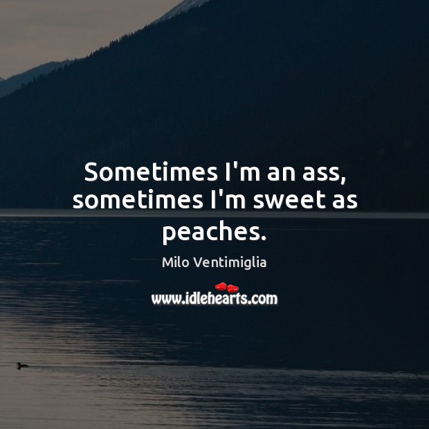 Sometimes I’m an ass, sometimes I’m sweet as peaches. Milo Ventimiglia Picture Quote