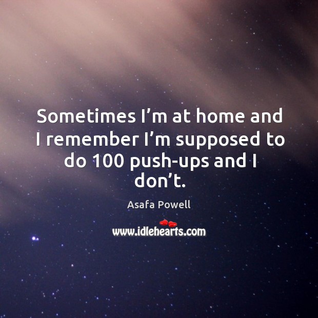 Sometimes I’m at home and I remember I’m supposed to do 100 push-ups and I don’t. Asafa Powell Picture Quote