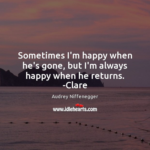 Sometimes I’m happy when he’s gone, but I’m always happy when he returns. -Clare Audrey Niffenegger Picture Quote
