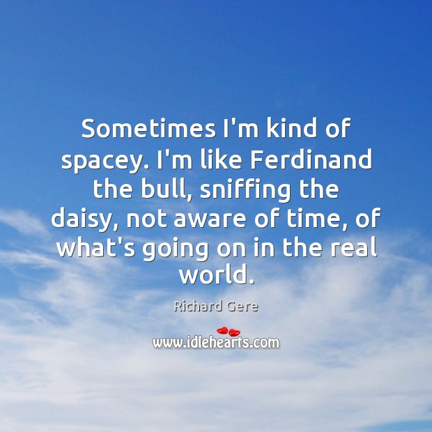 Sometimes I’m kind of spacey. I’m like Ferdinand the bull, sniffing the Richard Gere Picture Quote