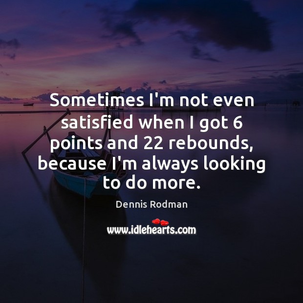 Sometimes I’m not even satisfied when I got 6 points and 22 rebounds, because Dennis Rodman Picture Quote