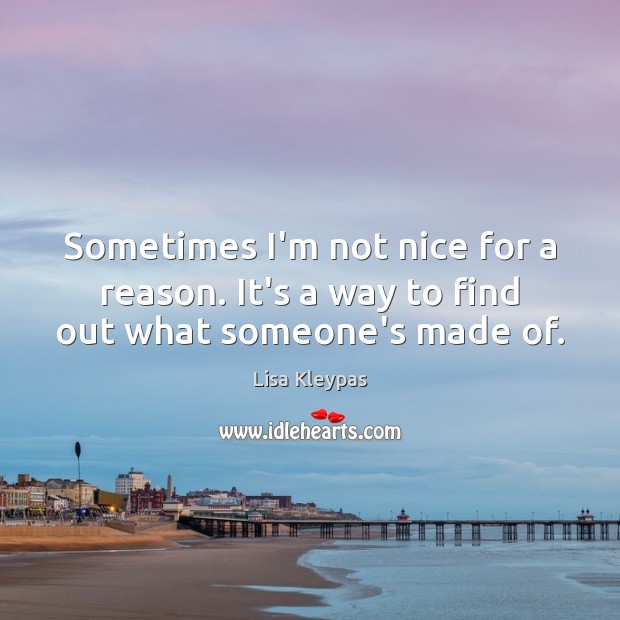 Sometimes I’m not nice for a reason. It’s a way to find out what someone’s made of. Lisa Kleypas Picture Quote