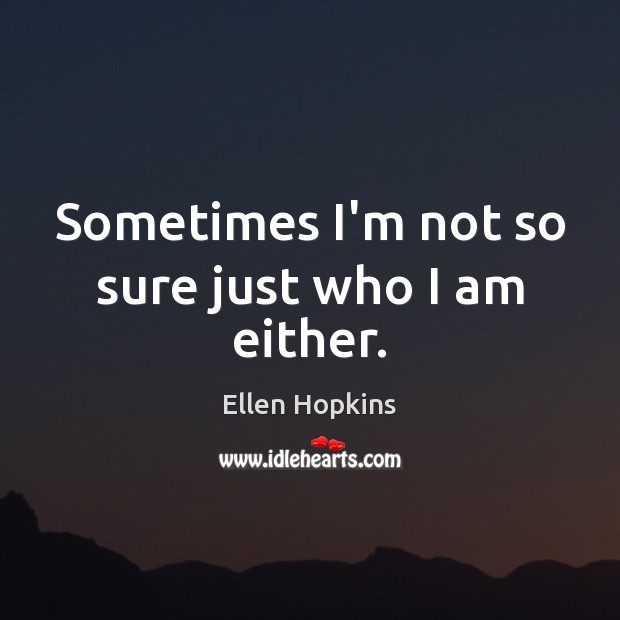 Sometimes I’m not so sure just who I am either. Ellen Hopkins Picture Quote