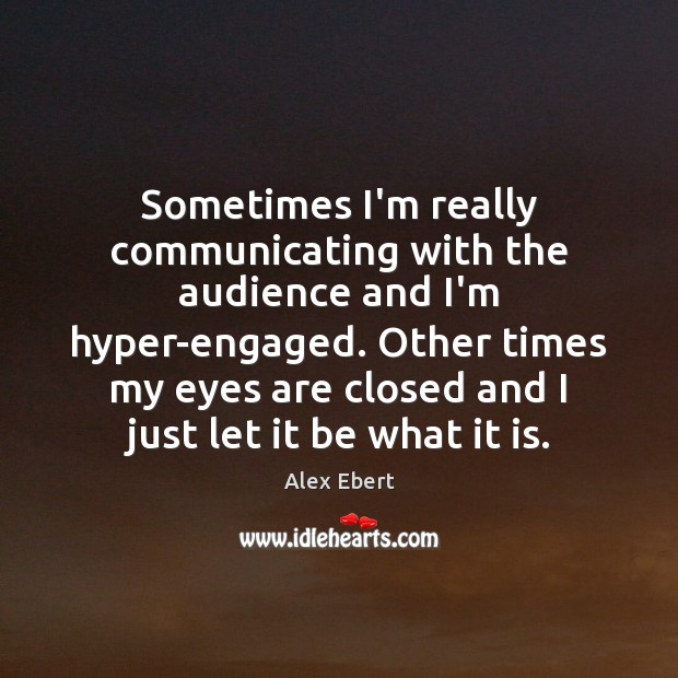 Sometimes I’m really communicating with the audience and I’m hyper-engaged. Other times Alex Ebert Picture Quote