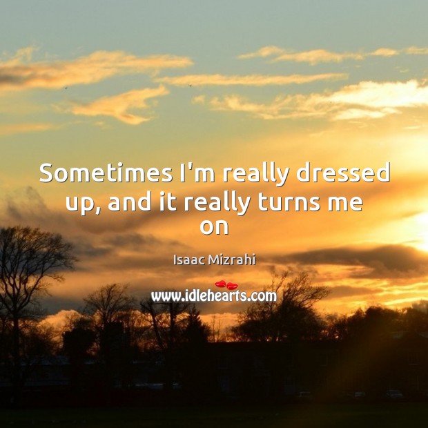 Sometimes I’m really dressed up, and it really turns me on Isaac Mizrahi Picture Quote
