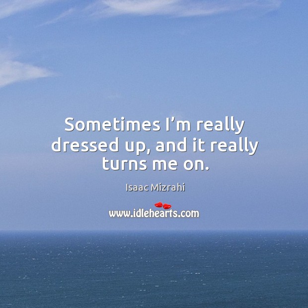 Sometimes I’m really dressed up, and it really turns me on. Isaac Mizrahi Picture Quote