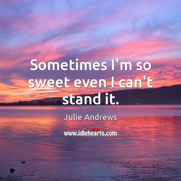 Sometimes I’m so sweet even I can’t stand it. Julie Andrews Picture Quote