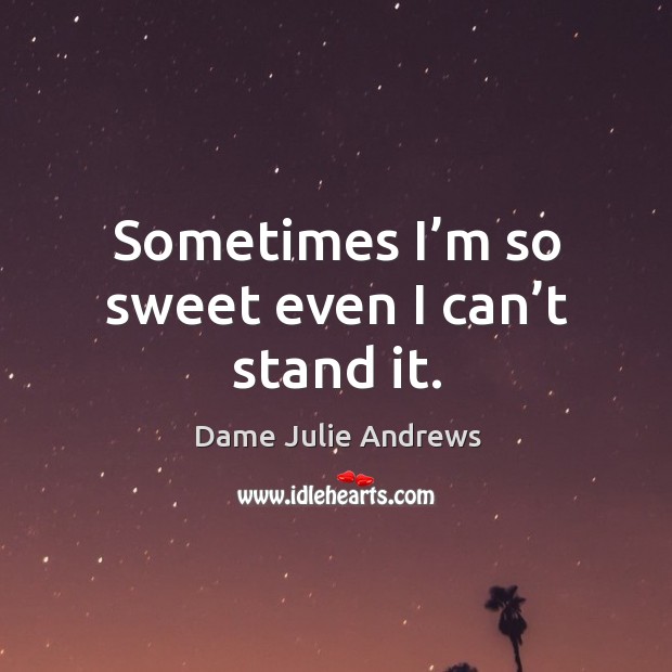 Sometimes I’m so sweet even I can’t stand it. Dame Julie Andrews Picture Quote