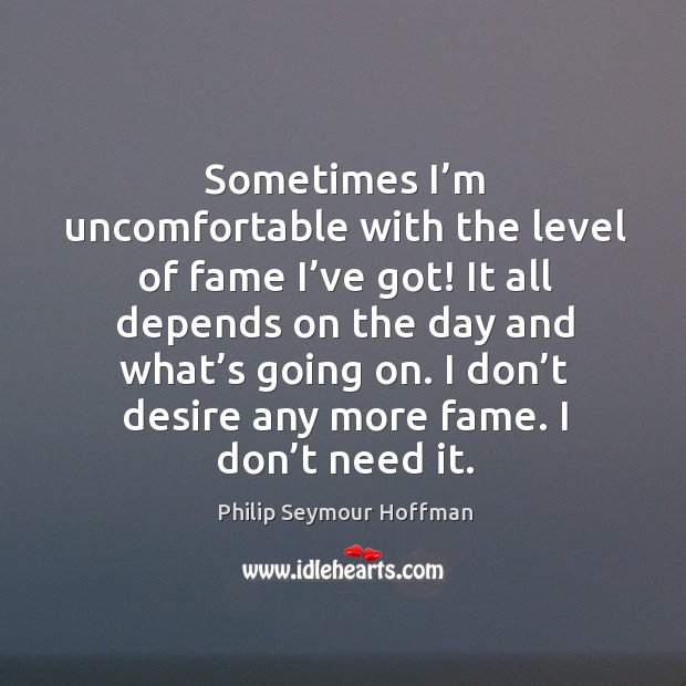 Sometimes I’m uncomfortable with the level of fame I’ve got! it all depends on the day and what’s going on. Philip Seymour Hoffman Picture Quote