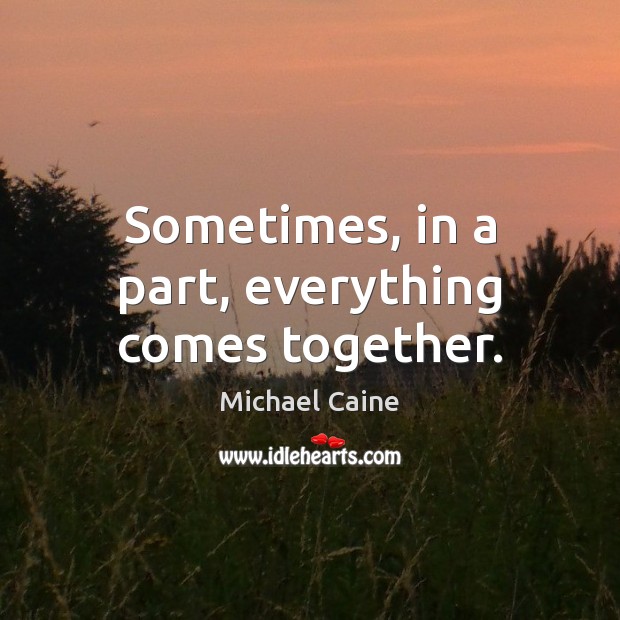 Sometimes, in a part, everything comes together. Michael Caine Picture Quote