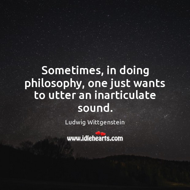 Sometimes, in doing philosophy, one just wants to utter an inarticulate sound. Ludwig Wittgenstein Picture Quote