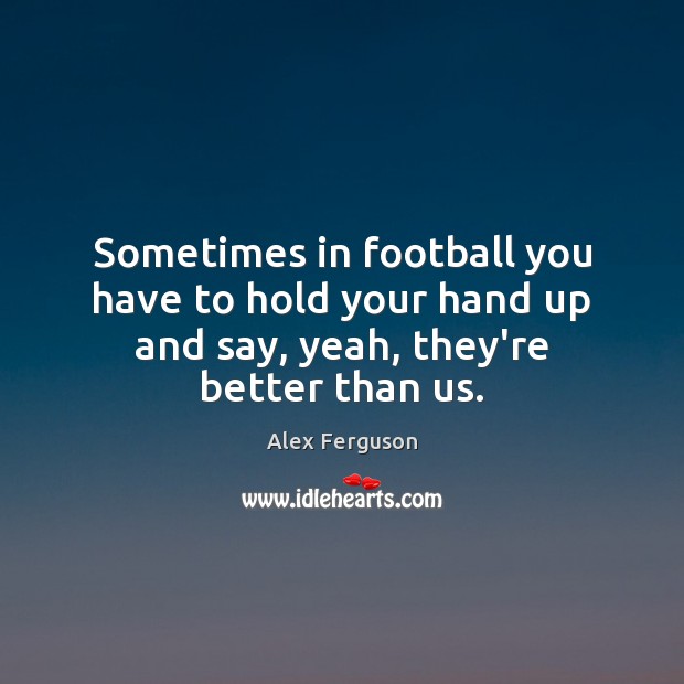 Sometimes in football you have to hold your hand up and say, yeah, they’re better than us. Alex Ferguson Picture Quote